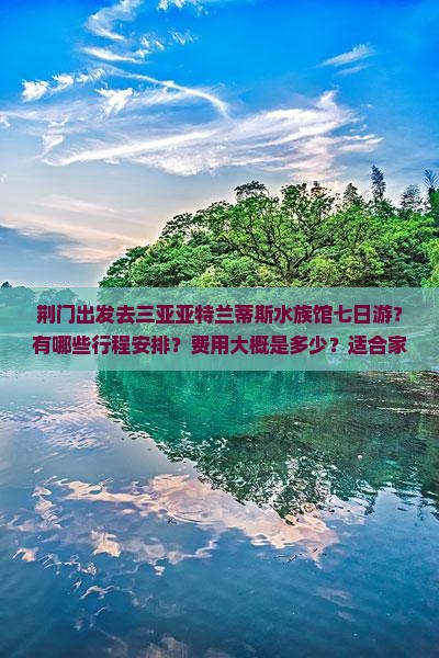 荆门出发去三亚亚特兰蒂斯水族馆七日游？有哪些行程安排？费用大概是多少？适合家庭出游吗？