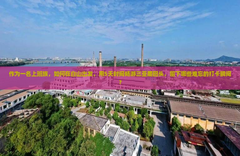作为一名上班族，如何在白山出发，用5天时间畅游三亚鹿回头，留下哪些难忘的打卡瞬间？