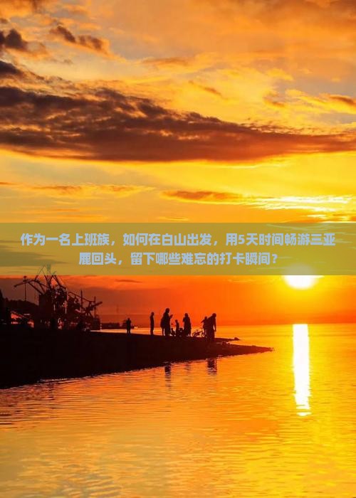 作为一名上班族，如何在白山出发，用5天时间畅游三亚鹿回头，留下哪些难忘的打卡瞬间？