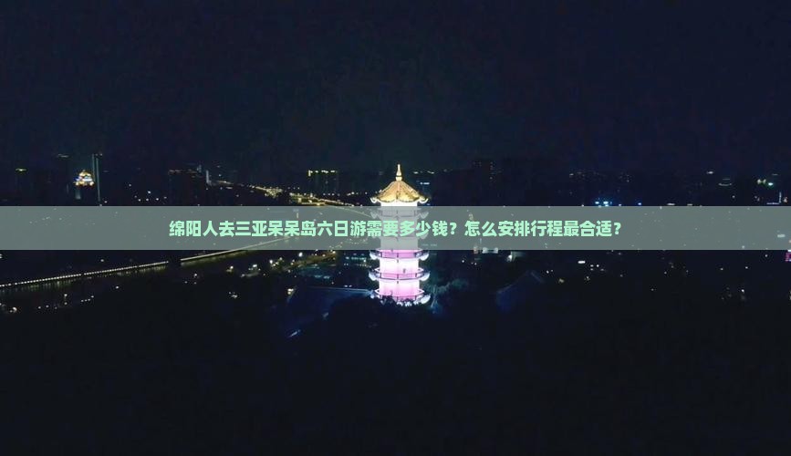 绵阳人去三亚呆呆岛六日游需要多少钱？怎么安排行程最合适？