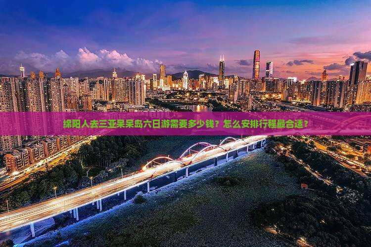 绵阳人去三亚呆呆岛六日游需要多少钱？怎么安排行程最合适？