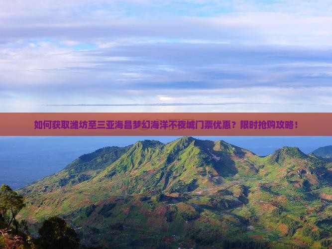 如何获取潍坊至三亚海昌梦幻海洋不夜城门票优惠？限时抢购攻略！