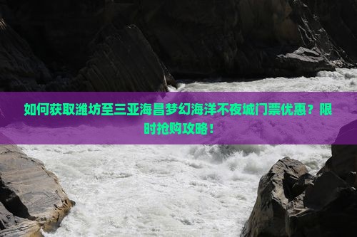 如何获取潍坊至三亚海昌梦幻海洋不夜城门票优惠？限时抢购攻略！