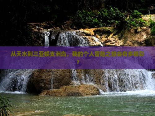 从天水到三亚蜈支洲岛，我的个人冒险之旅会有多精彩？