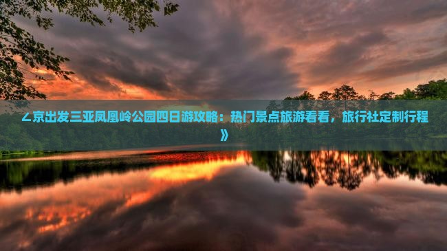 ∠京出发三亚凤凰岭公园四日游攻略：热门景点旅游看看，旅行社定制行程》