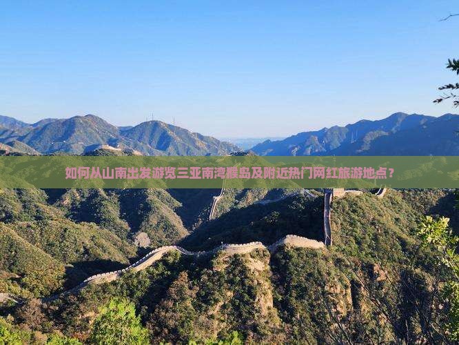 如何从山南出发游览三亚南湾猴岛及附近热门网红旅游地点？