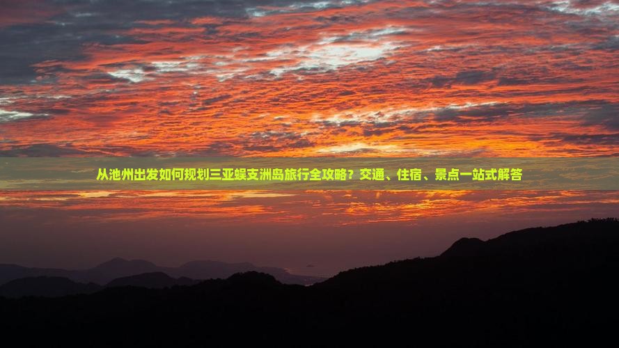 从池州出发如何规划三亚蜈支洲岛旅行全攻略？交通、住宿、景点一站式解答