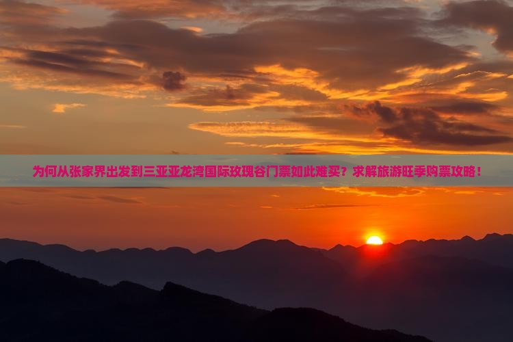 为何从张家界出发到三亚亚龙湾国际玫瑰谷门票如此难买？求解旅游旺季购票攻略！