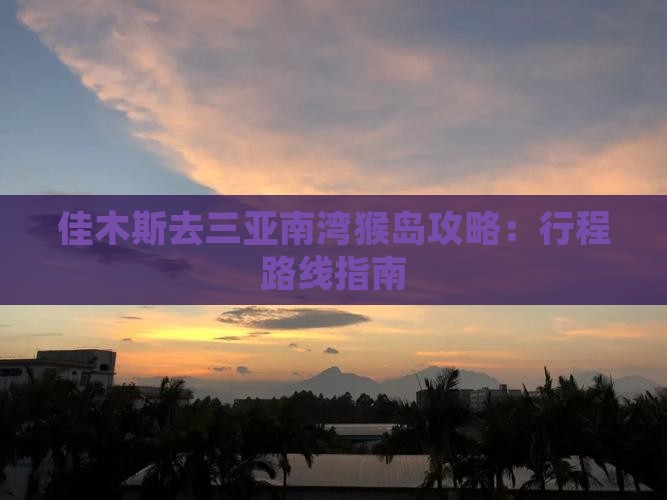 佳木斯去三亚南湾猴岛攻略：行程路线指南