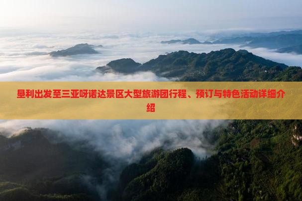 垦利出发至三亚呀诺达景区大型旅游团行程、预订与特色活动详细介绍