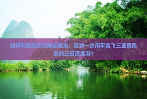 如何利用新词和痛点概念，策划一次南平直飞三亚凤凰岛的三日深度游？