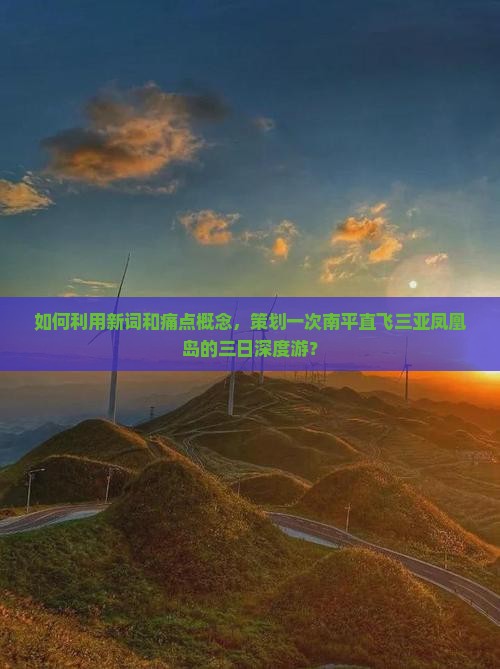 如何利用新词和痛点概念，策划一次南平直飞三亚凤凰岛的三日深度游？