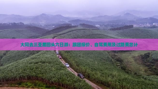大同去三亚鹿回头六日游：跟团报价、自驾费用及过路费总计
