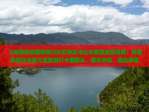 《湖南妈妈国际旅行社石家庄中山东路营业部攻略：阿勒泰前往海南三亚旅游打卡鹿回头、蜈支洲岛、西岛等信息一看便知》