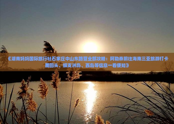 《湖南妈妈国际旅行社石家庄中山东路营业部攻略：阿勒泰前往海南三亚旅游打卡鹿回头、蜈支洲岛、西岛等信息一看便知》