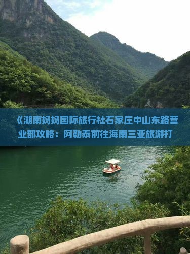 《湖南妈妈国际旅行社石家庄中山东路营业部攻略：阿勒泰前往海南三亚旅游打卡鹿回头、蜈支洲岛、西岛等信息一看便知》
