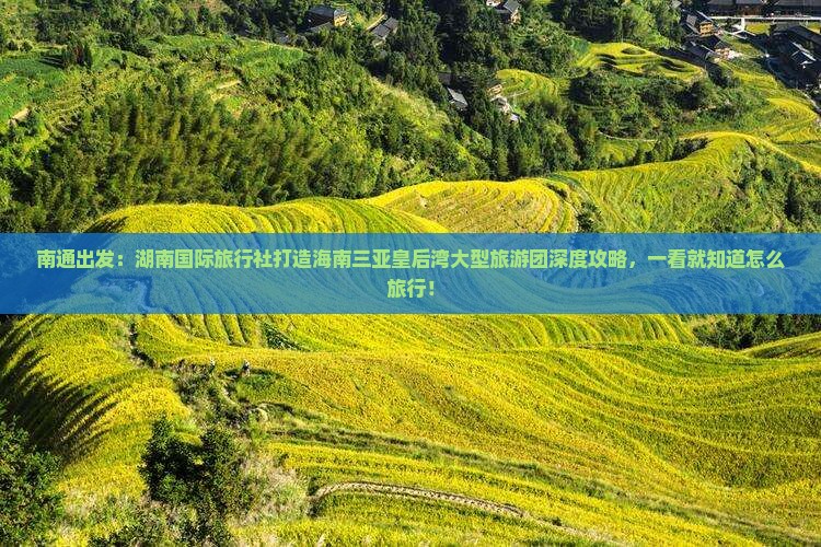 南通出发：湖南国际旅行社打造海南三亚皇后湾大型旅游团深度攻略，一看就知道怎么旅行！