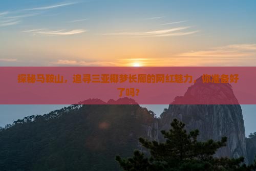 探秘马鞍山，追寻三亚椰梦长廊的网红魅力，你准备好了吗？