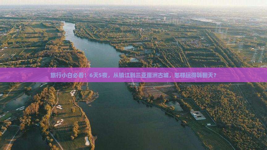 旅行小白必看！6天5夜，从镇江到三亚崖洲古城，怎样玩得嗨翻天？