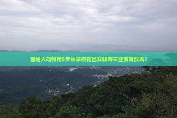 普通人如何用5步从攀枝花出发畅游三亚南湾猴岛？