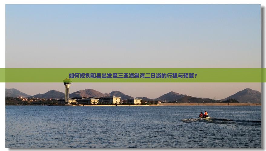 如何规划和县出发至三亚海棠湾二日游的行程与预算？