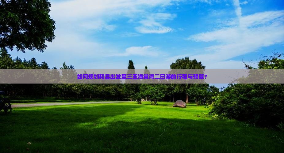 如何规划和县出发至三亚海棠湾二日游的行程与预算？