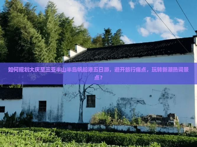 如何规划大庆至三亚半山半岛帆船港五日游，避开旅行痛点，玩转新潮热词景点？