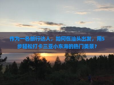 作为一名旅行达人，如何在汕头出发，用5步轻松打卡三亚小东海的热门美景？
