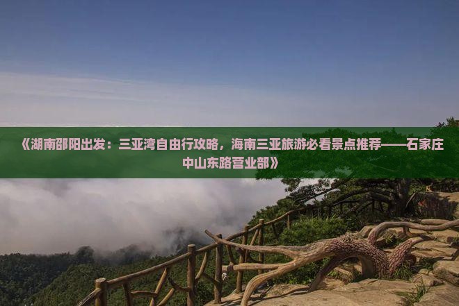 《湖南邵阳出发：三亚湾自由行攻略，海南三亚旅游必看景点推荐——石家庄中山东路营业部》