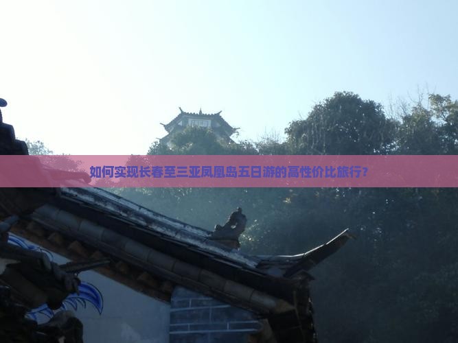 如何实现长春至三亚凤凰岛五日游的高性价比旅行？