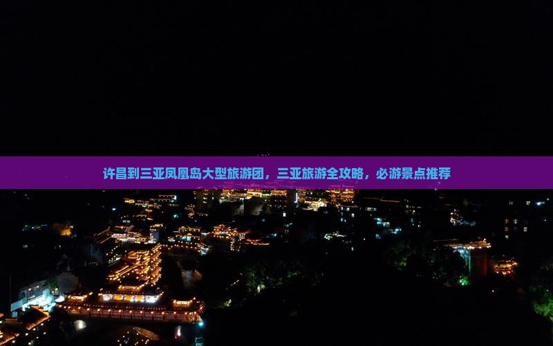 许昌到三亚凤凰岛大型旅游团，三亚旅游全攻略，必游景点推荐
