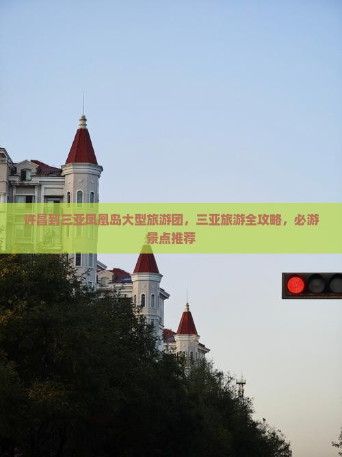 许昌到三亚凤凰岛大型旅游团，三亚旅游全攻略，必游景点推荐