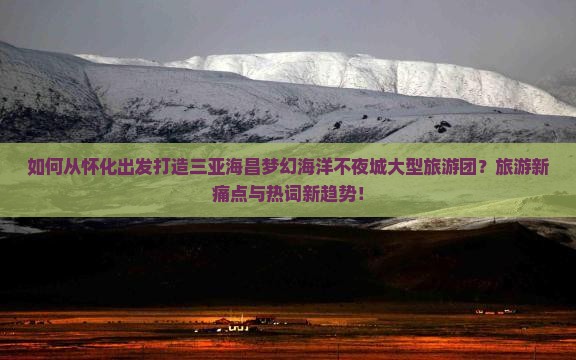 如何从怀化出发打造三亚海昌梦幻海洋不夜城大型旅游团？旅游新痛点与热词新趋势！