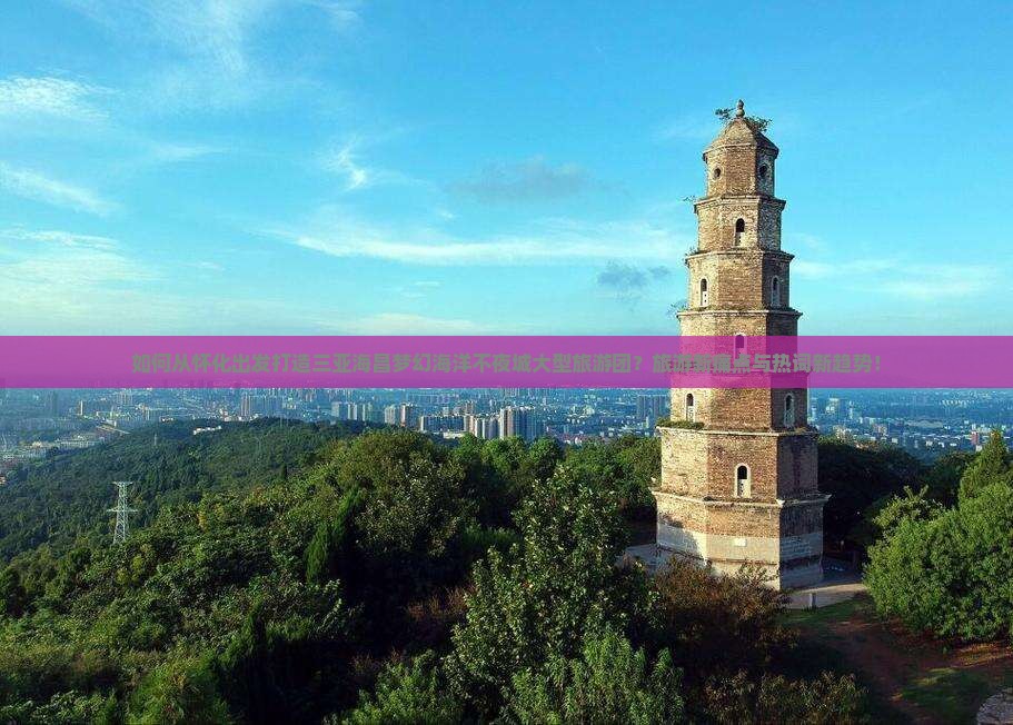 如何从怀化出发打造三亚海昌梦幻海洋不夜城大型旅游团？旅游新痛点与热词新趋势！
