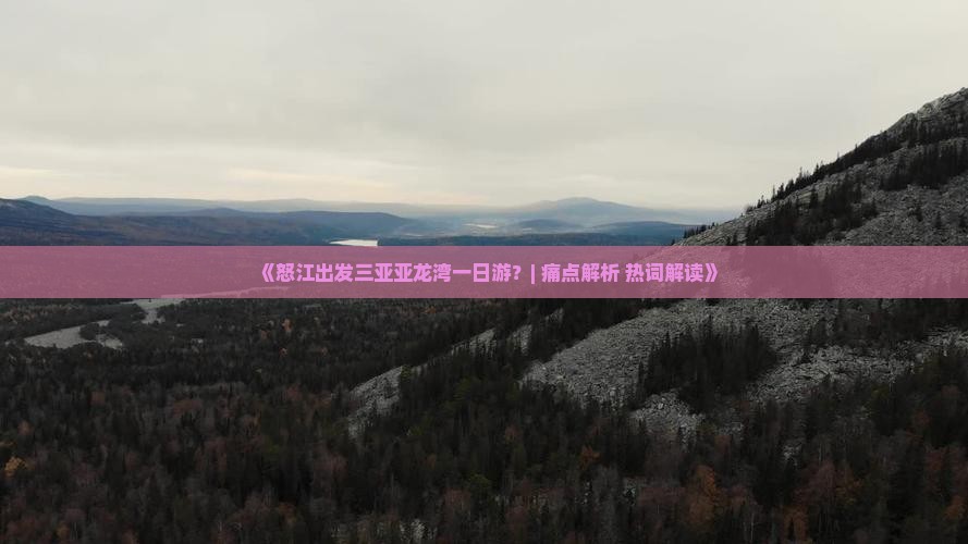 《怒江出发三亚亚龙湾一日游？| 痛点解析+热词解读》