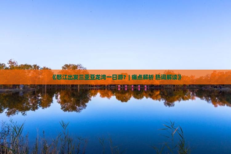 《怒江出发三亚亚龙湾一日游？| 痛点解析+热词解读》