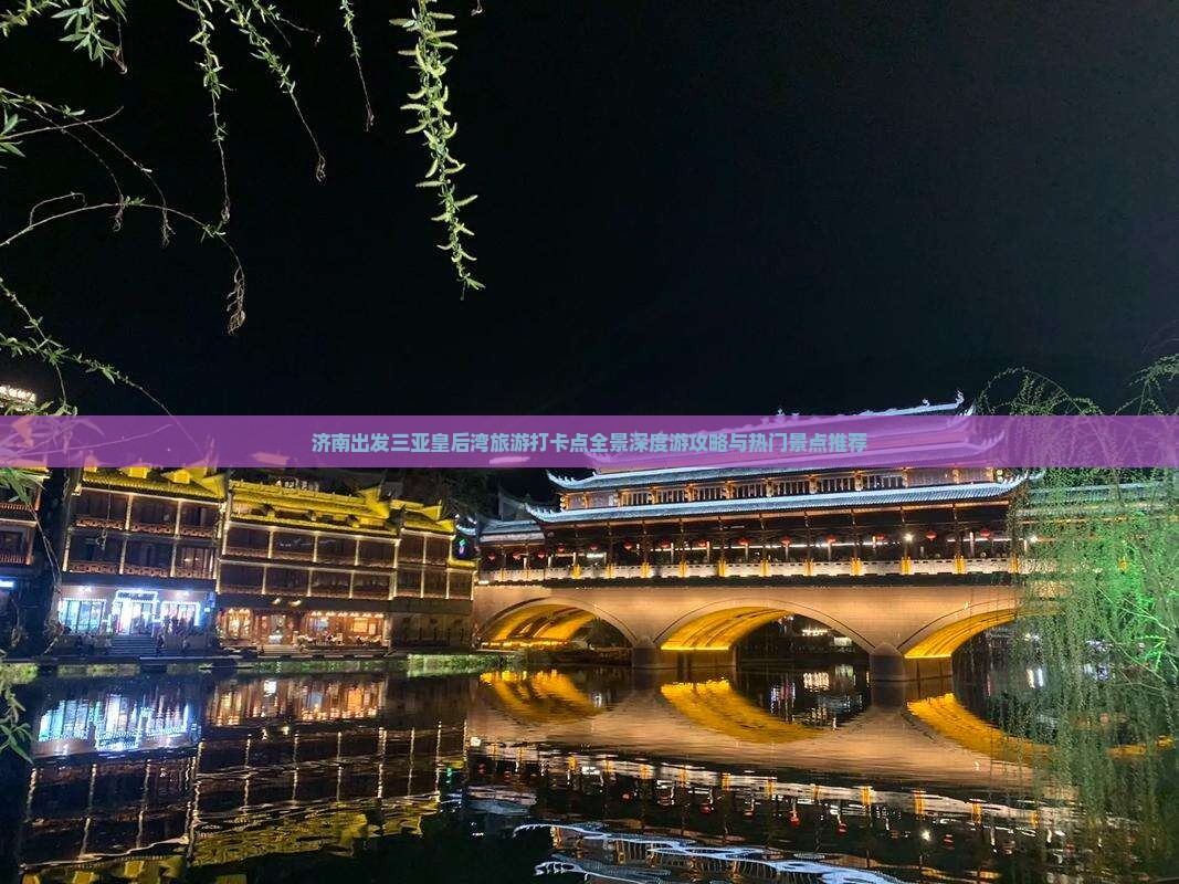 济南出发三亚皇后湾旅游打卡点全景深度游攻略与热门景点推荐