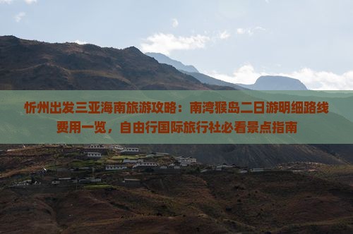 忻州出发三亚海南旅游攻略：南湾猴岛二日游明细路线费用一览，自由行国际旅行社必看景点指南