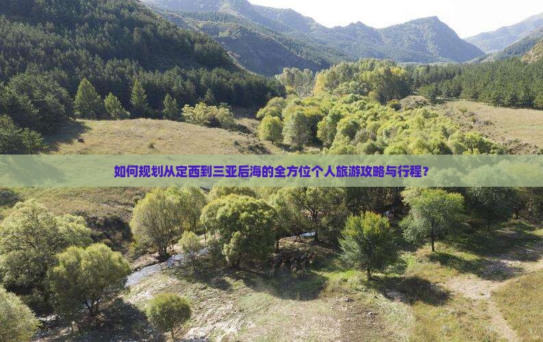 如何规划从定西到三亚后海的全方位个人旅游攻略与行程？
