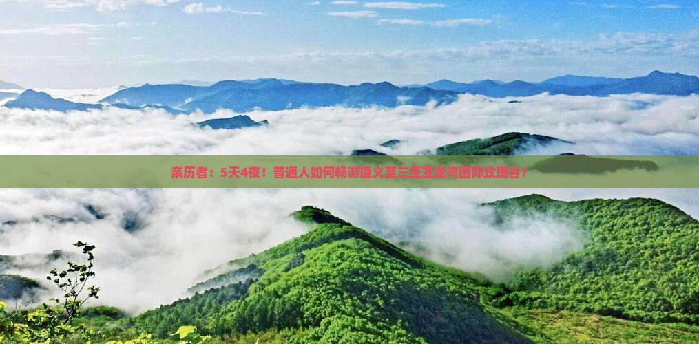 亲历者：5天4夜！普通人如何畅游遵义至三亚亚龙湾国际玫瑰谷？