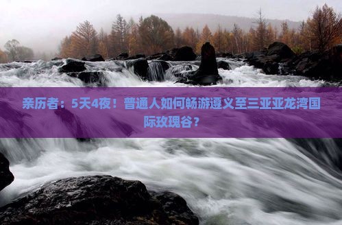 亲历者：5天4夜！普通人如何畅游遵义至三亚亚龙湾国际玫瑰谷？