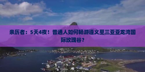 亲历者：5天4夜！普通人如何畅游遵义至三亚亚龙湾国际玫瑰谷？