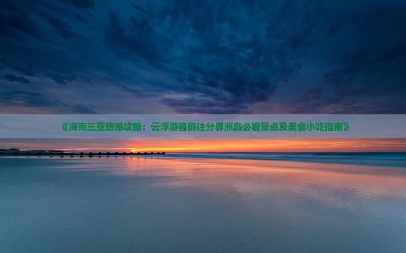 《海南三亚旅游攻略：云浮游客前往分界洲岛必看景点及美食小吃指南》