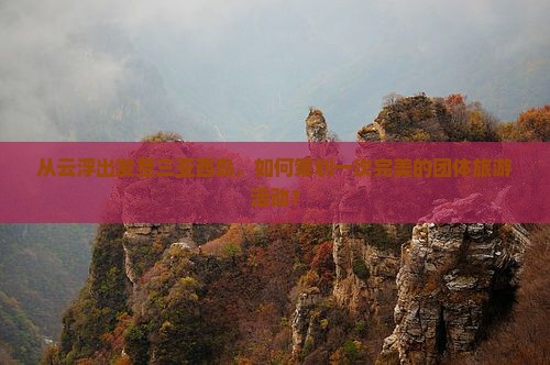 从云浮出发至三亚西岛，如何策划一次完美的团体旅游活动？