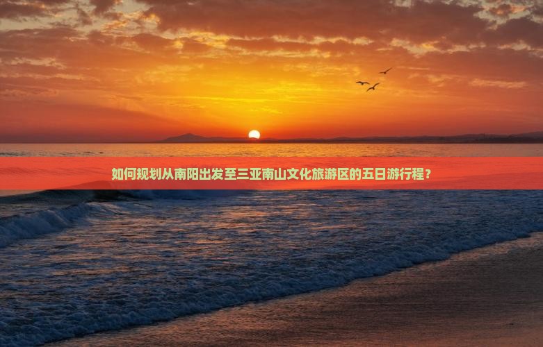 如何规划从南阳出发至三亚南山文化旅游区的五日游行程？