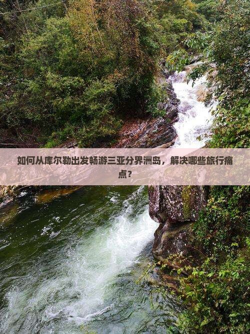 如何从库尔勒出发畅游三亚分界洲岛，解决哪些旅行痛点？