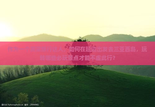 作为一个资深旅行达人，如何在延边出发去三亚西岛，玩转哪些必玩景点才能不虚此行？