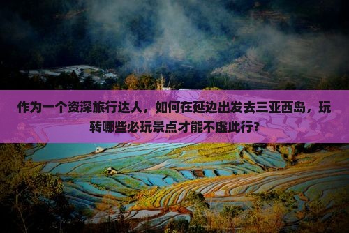 作为一个资深旅行达人，如何在延边出发去三亚西岛，玩转哪些必玩景点才能不虚此行？