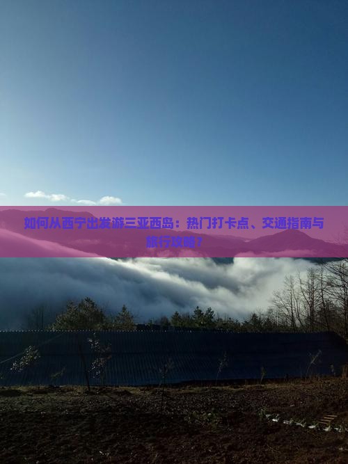 如何从西宁出发游三亚西岛：热门打卡点、交通指南与旅行攻略？