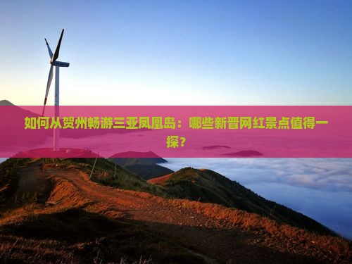 如何从贺州畅游三亚凤凰岛：哪些新晋网红景点值得一探？